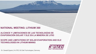 Dr. Oswald Eppers | K-UTEC AG Salt Technologies | Germany
NATIONAL MEETING: LITHIUM 360
ALCANCE Y LIMITACIONES DE LAS TECNOLOGÍAS DE
EVAPORACIÓN SOLAR Y DLE EN LA MINERÍA DE LITIO
SCOPE AND LIMITATIONS OF SOLAR EVAPORATION AND DLE
TECHNOLOGIES IN LITHIUM MINING
 