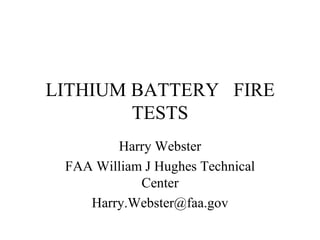 LITHIUM BATTERY FIRE
TESTS
Harry Webster
FAA William J Hughes Technical
Center
Harry.Webster@faa.gov
 
