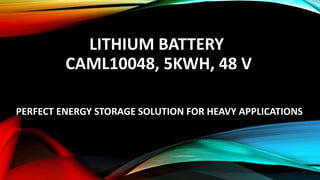 LITHIUM BATTERY
CAML10048, 5KWH, 48 V
PERFECT ENERGY STORAGE SOLUTION FOR HEAVY APPLICATIONS
 