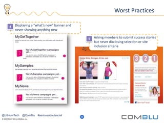 © COPYRIGHT 2013, COMBLU, Inc.
13
Worst Practices
4
5
Displaying a “what’s new” banner and
never showing anything new
Asking members to submit success stories
but never disclosing selection or site
inclusion criteria
8
@LithiumTech @ComBlu #seriousaboutsocial
 