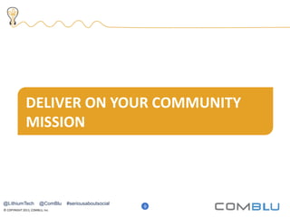 © COPYRIGHT 2013, COMBLU, Inc.
14
DELIVER ON YOUR COMMUNITY
MISSION
9
@LithiumTech @ComBlu #seriousaboutsocial
 