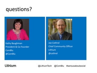 questions?
Kathy Baughman
President & Co-Founder
ComBlu
@ComBlu
Joe Cothrel
Chief Community Officer
Lithium
@cothrel
@LithiumTech @ComBlu #seriousaboutsocial
 