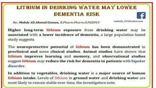 Lithium in drinking water may lower dementia risk .