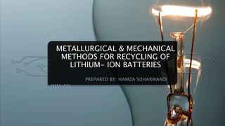 METALLURGICAL & MECHANICAL
METHODS FOR RECYCLING OF
LITHIUM- ION BATTERIES
PREPARED BY: HAMZA SUHARWARDI
(MM-03)
1
 