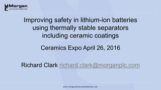 www.morganadvancedmaterials.com
Improving safety in lithium-ion batteries
using thermally stable separators
including ceramic coatings
Ceramics Expo April 26, 2016
Richard Clark richard.clark@morganplc.com
 