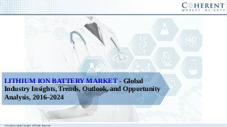 © Coherent market Insights. All Rights Reserved
LITHIUM ION BATTERY MARKET - Global
Industry Insights, Trends, Outlook, and Opportunity
Analysis, 2016–2024
 