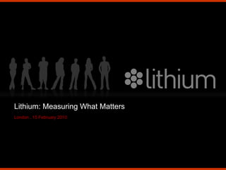 Lithium: Measuring What Matters
London , 15 February 2010




                            Lithium Technologies, Inc.
                                                         0
 