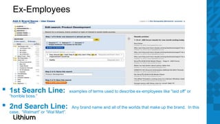 Ex-Employees




▪   1st Search Line:
    “horrible boss.”
                                     examples of terms used to describe ex-employees like “laid off” or


▪   2nd Search Line:
    case, “Walmart” or “Wal Mart”.
                                      Any brand name and all of the worlds that make up the brand. In this
 