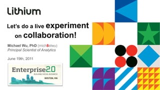 Let’s do a live experiment
    on collaboration!
Michael Wu, PhD (mich8elwu)
Principal Scientist of Analytics

June 19th, 2011
 