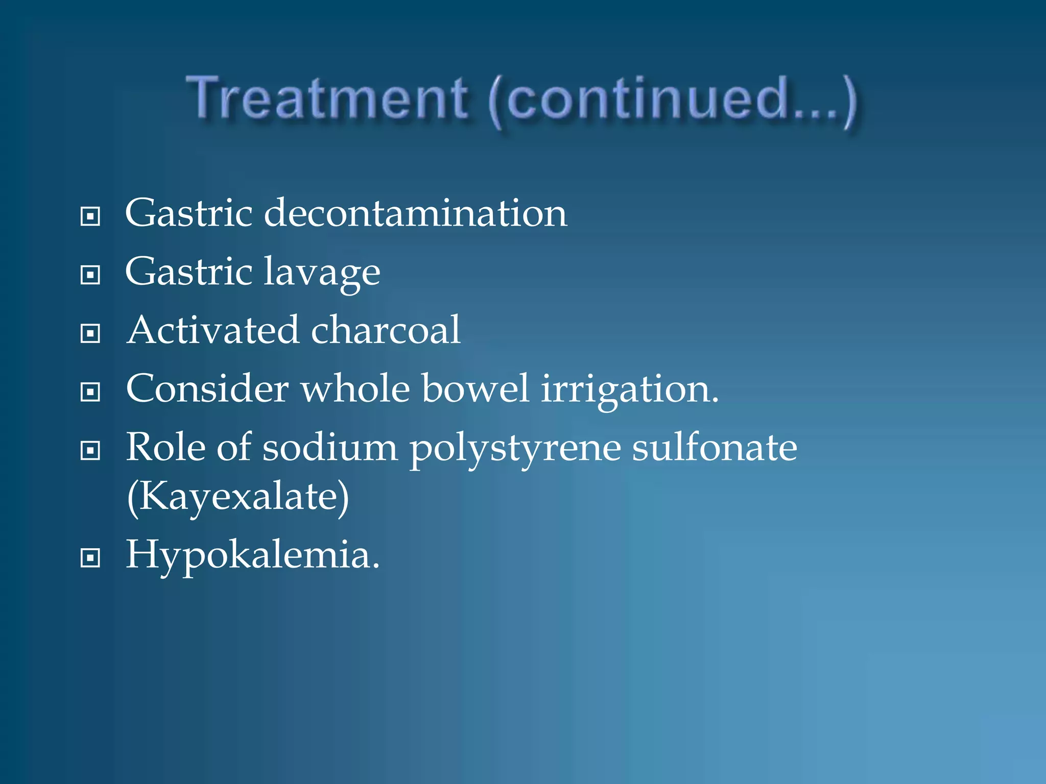    Gastric decontamination
   Gastric lavage
   Activated charcoal
   Consider whole bowel irrigation.
   Role of sodium polystyrene sulfonate
    (Kayexalate)
   Hypokalemia.
 