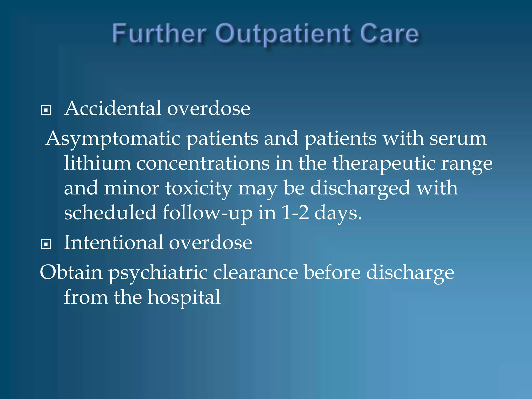  Accidental overdose
Asymptomatic patients and patients with serum
  lithium concentrations in the therapeutic range
  and minor toxicity may be discharged with
  scheduled follow-up in 1-2 days.
 Intentional overdose

Obtain psychiatric clearance before discharge
  from the hospital
 