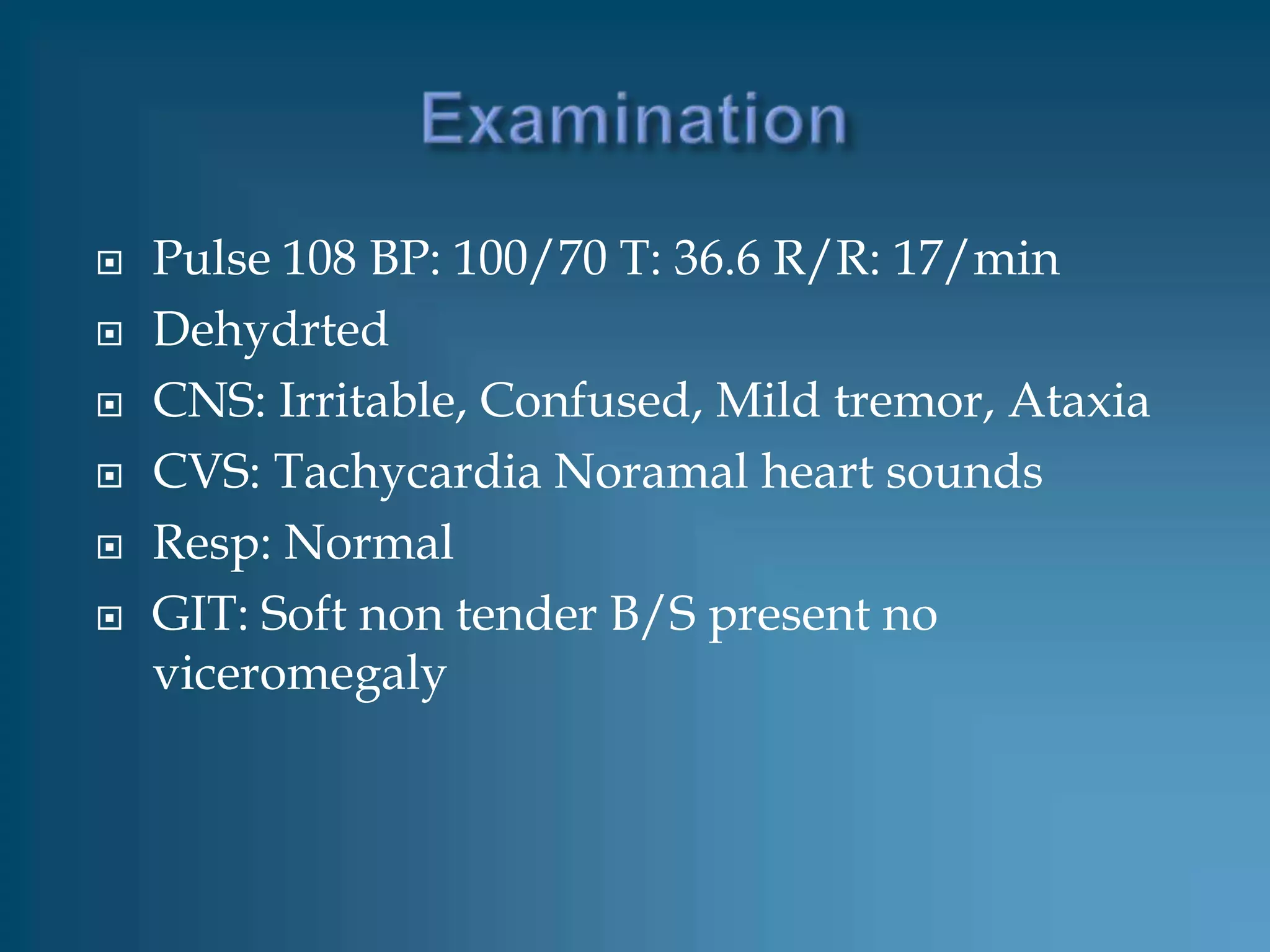    Pulse 108 BP: 100/70 T: 36.6 R/R: 17/min
   Dehydrted
   CNS: Irritable, Confused, Mild tremor, Ataxia
   CVS: Tachycardia Noramal heart sounds
   Resp: Normal
   GIT: Soft non tender B/S present no
    viceromegaly
 