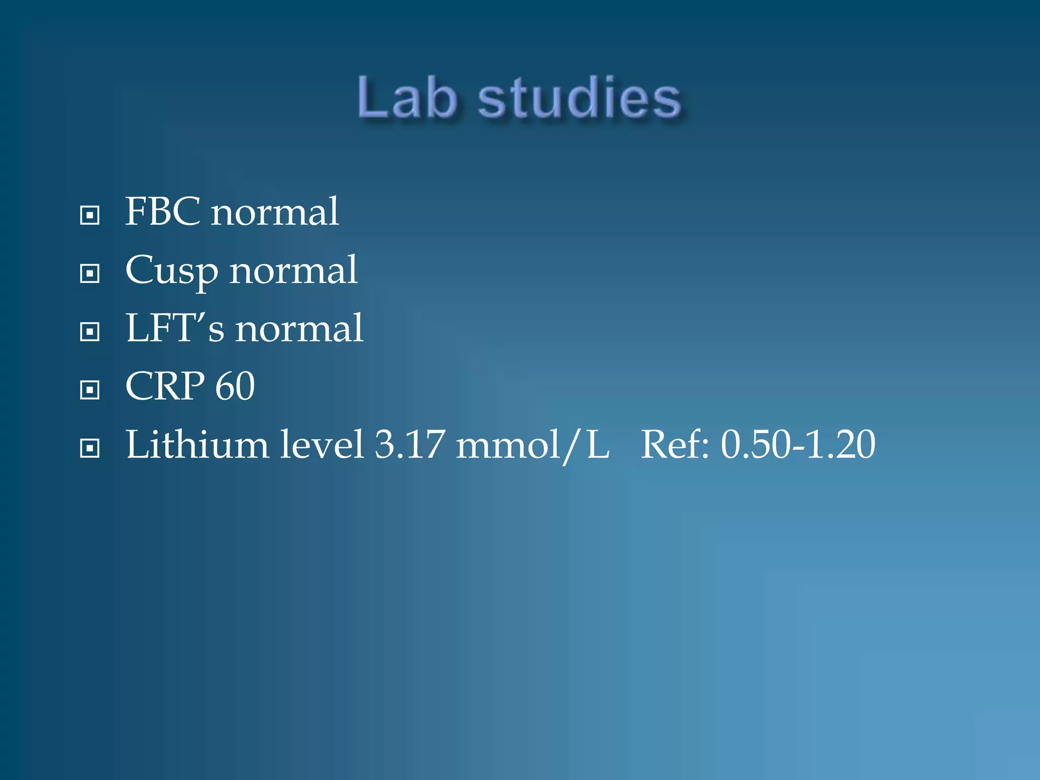    FBC normal
   Cusp normal
   LFT’s normal
   CRP 60
   Lithium level 3.17 mmol/L Ref: 0.50-1.20
 