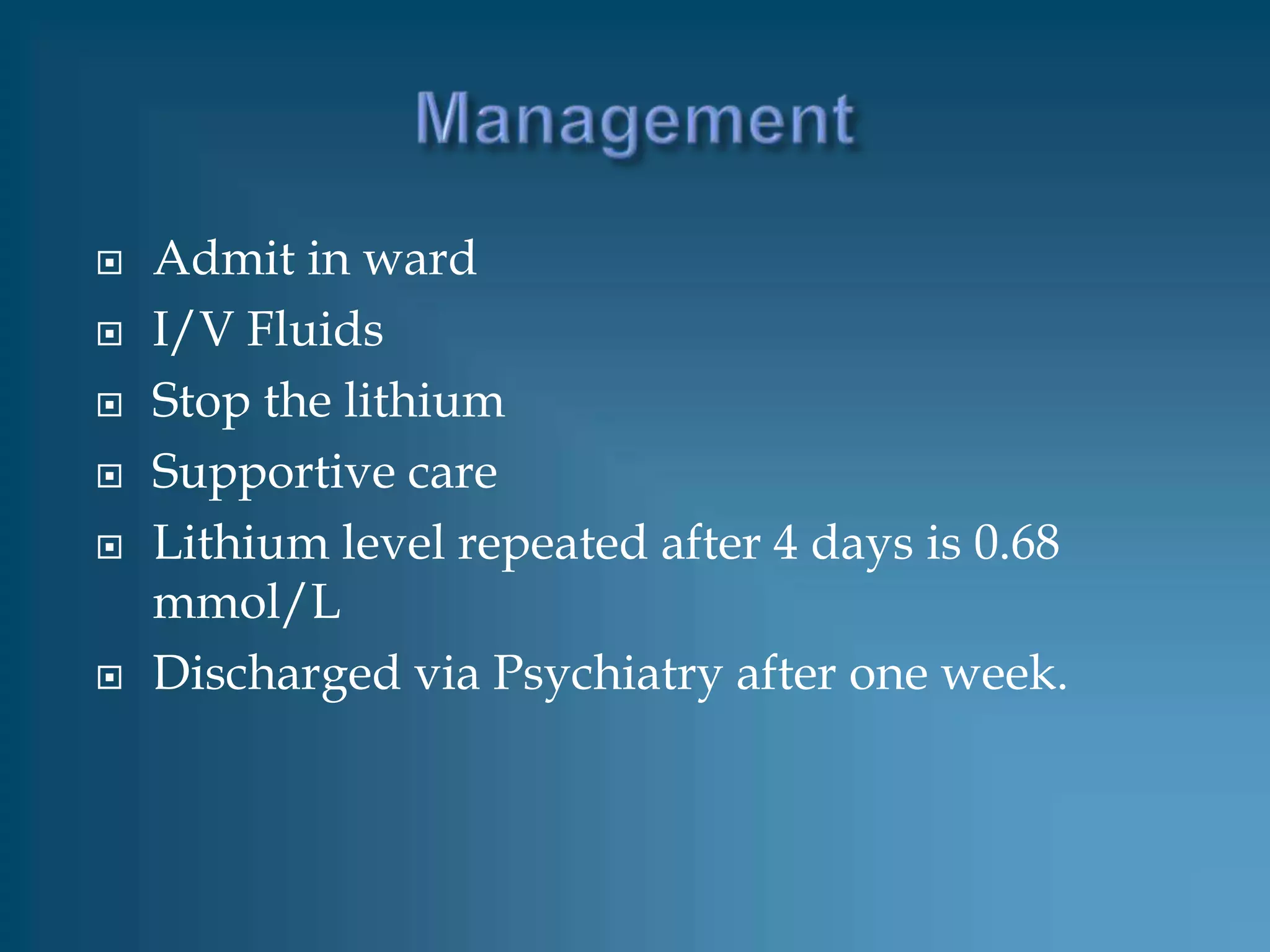    Admit in ward
   I/V Fluids
   Stop the lithium
   Supportive care
   Lithium level repeated after 4 days is 0.68
    mmol/L
   Discharged via Psychiatry after one week.
 