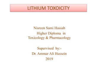 Nisreen Sami Hassab
Higher Diploma in
Toxicology & Pharmacology
Supervised by:-
Dr. Ammar Ali Hussein
2019
LITHIUM TOXOICITY
 