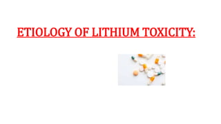 ETIOLOGY OF LITHIUM TOXICITY:
 