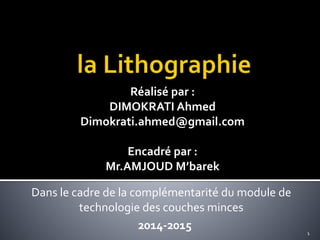 Réalisé par :
DIMOKRATI Ahmed
Dimokrati.ahmed@gmail.com
Encadré par :
Mr.AMJOUD M’barek
2014-2015
Dans le cadre de la complémentarité du module de
technologie des couches minces
1
 