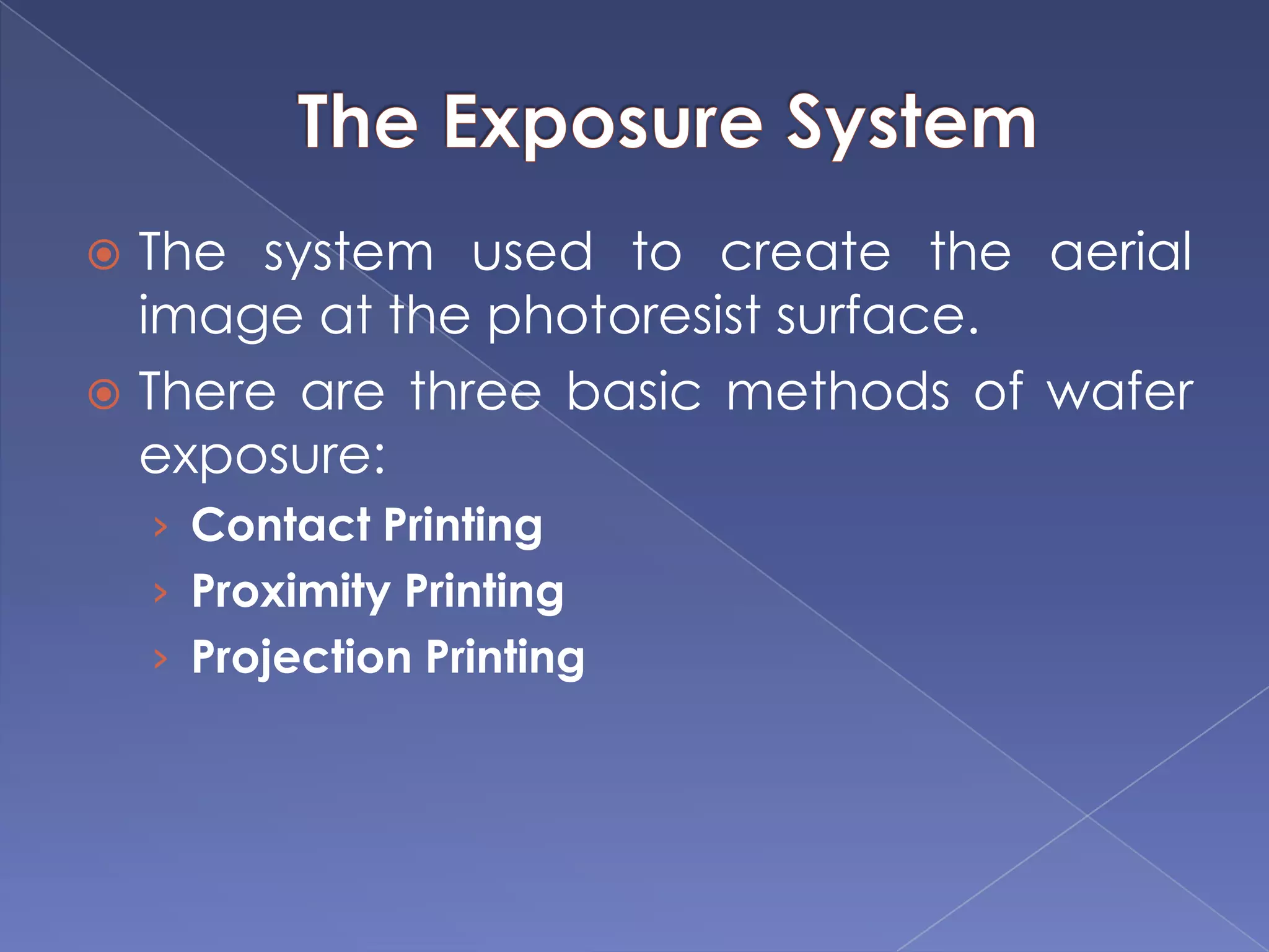  The system used to create the aerial
image at the photoresist surface.
 There are three basic methods of wafer
exposure:
› Contact Printing
› Proximity Printing
› Projection Printing
 