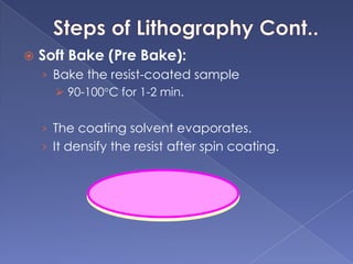  Soft Bake (Pre Bake):
› Bake the resist-coated sample
 90-100C for 1-2 min.
› The coating solvent evaporates.
› It densify the resist after spin coating.
 