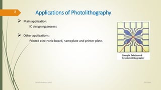Applications of Photolithography
 Main application:
IC designing process
 Other applications:
Printed electronic board, nameplate and printer plate.
10/7/2020Dr.PSK, Professor, SVSCE
8
 