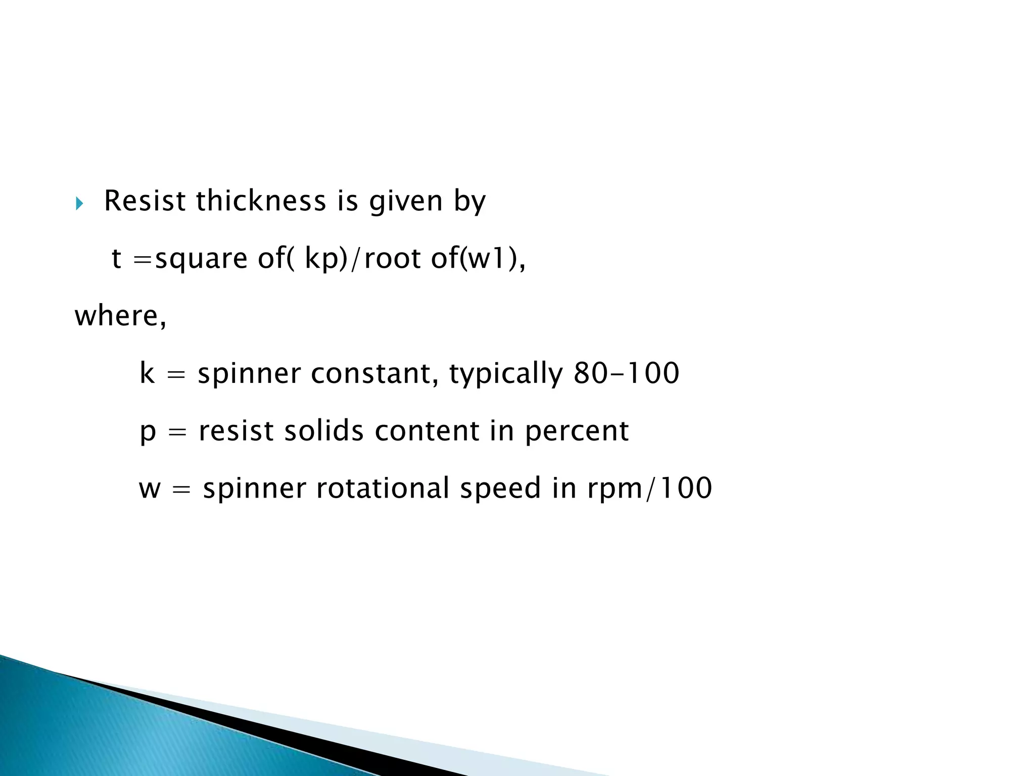  Resist thickness is given by
t =square of( kp)/root of(w1),
where,
k = spinner constant, typically 80-100
p = resist solids content in percent
w = spinner rotational speed in rpm/100
 