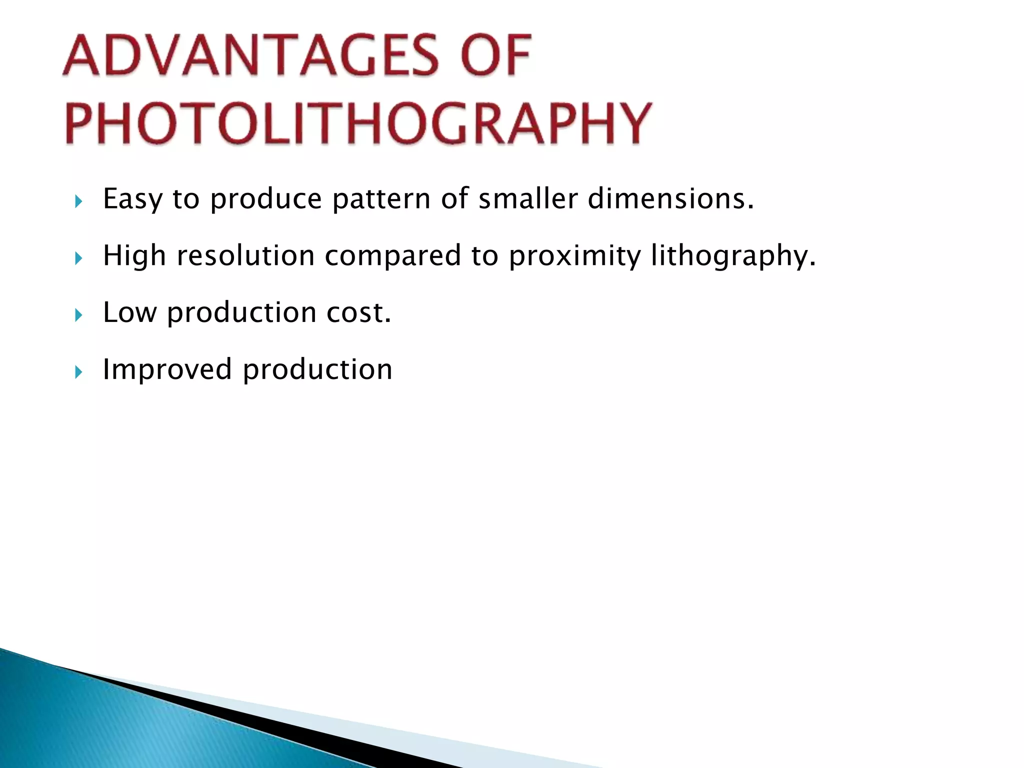  Easy to produce pattern of smaller dimensions.
 High resolution compared to proximity lithography.
 Low production cost.
 Improved production
 