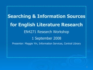 Searching & Information Sources for English Literature Research EN4271 Research Workshop 1 September 2008 Presenter: Maggie Yin, Information Services, Central Library 