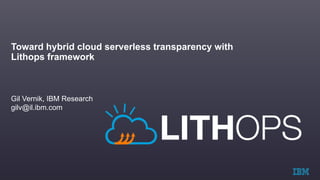 Toward hybrid cloud serverless transparency with
Lithops framework
Gil Vernik, IBM Research
gilv@il.ibm.com
 