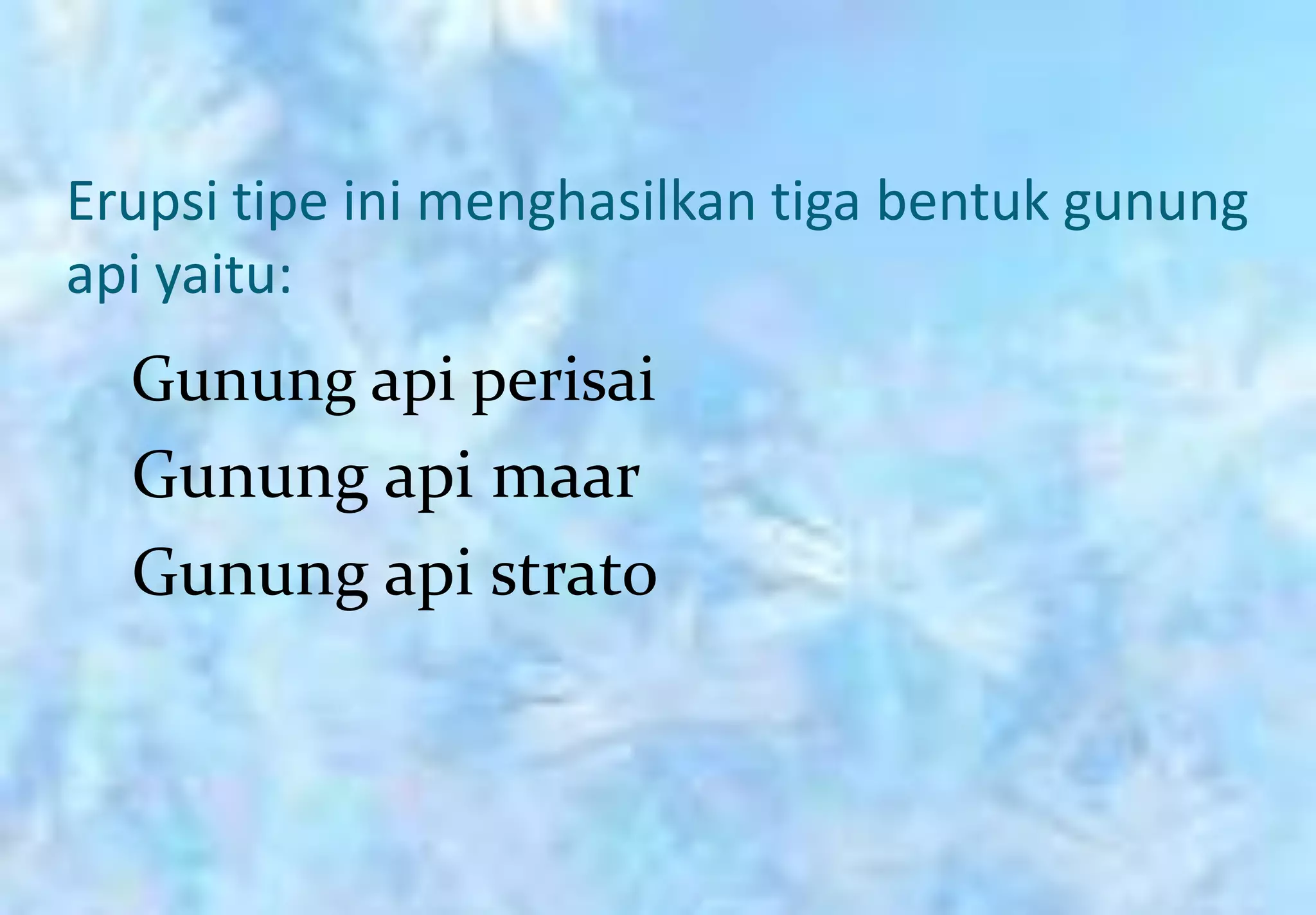 Erupsi tipe ini menghasilkan tiga bentuk gunung
api yaitu:
  Gunung api perisai
  Gunung api maar
  Gunung api strato
 
