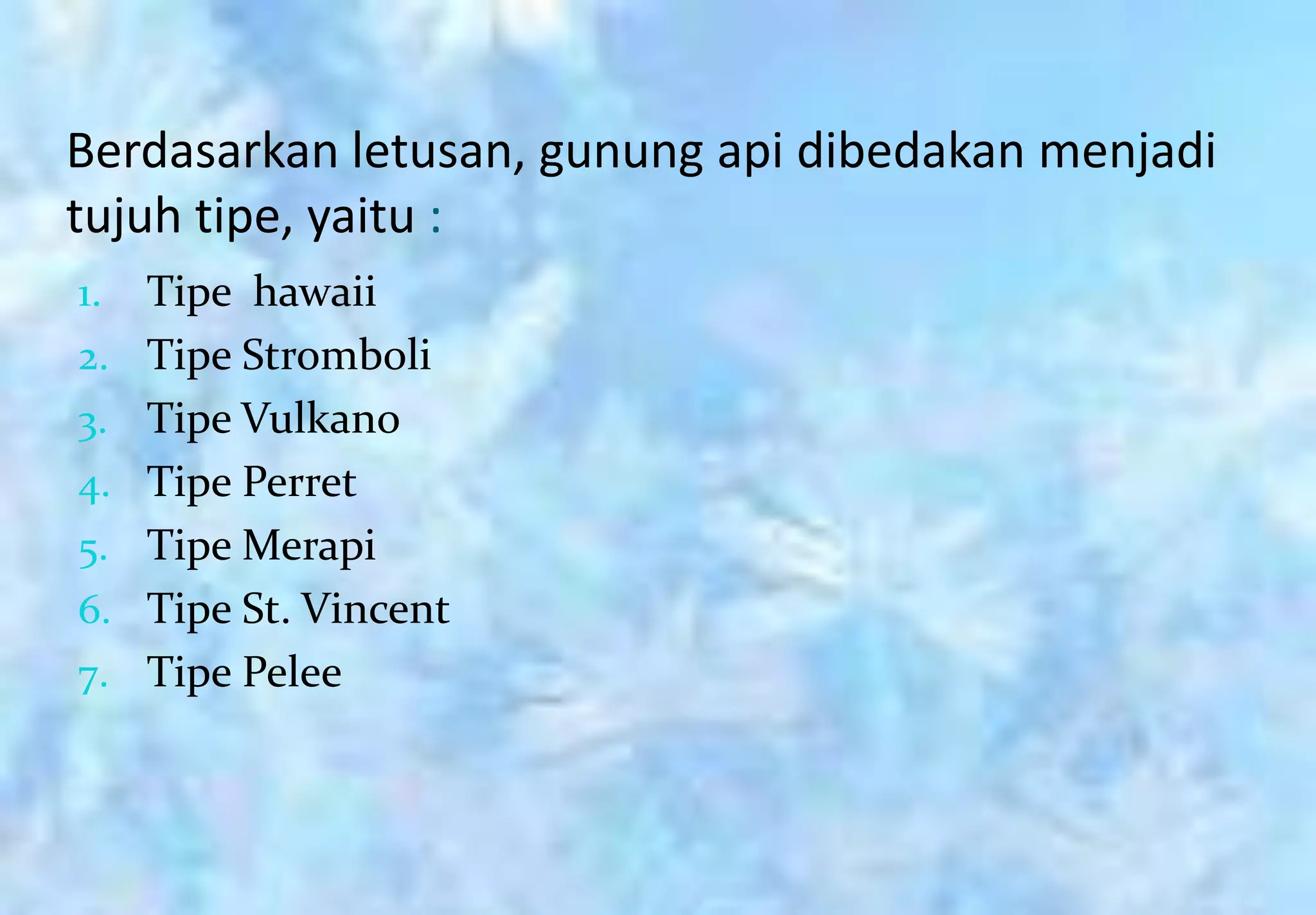 Berdasarkan letusan, gunung api dibedakan menjadi
tujuh tipe, yaitu :
1.   Tipe hawaii
2.   Tipe Stromboli
3.   Tipe Vulkano
4.   Tipe Perret
5.   Tipe Merapi
6.   Tipe St. Vincent
7.   Tipe Pelee
 