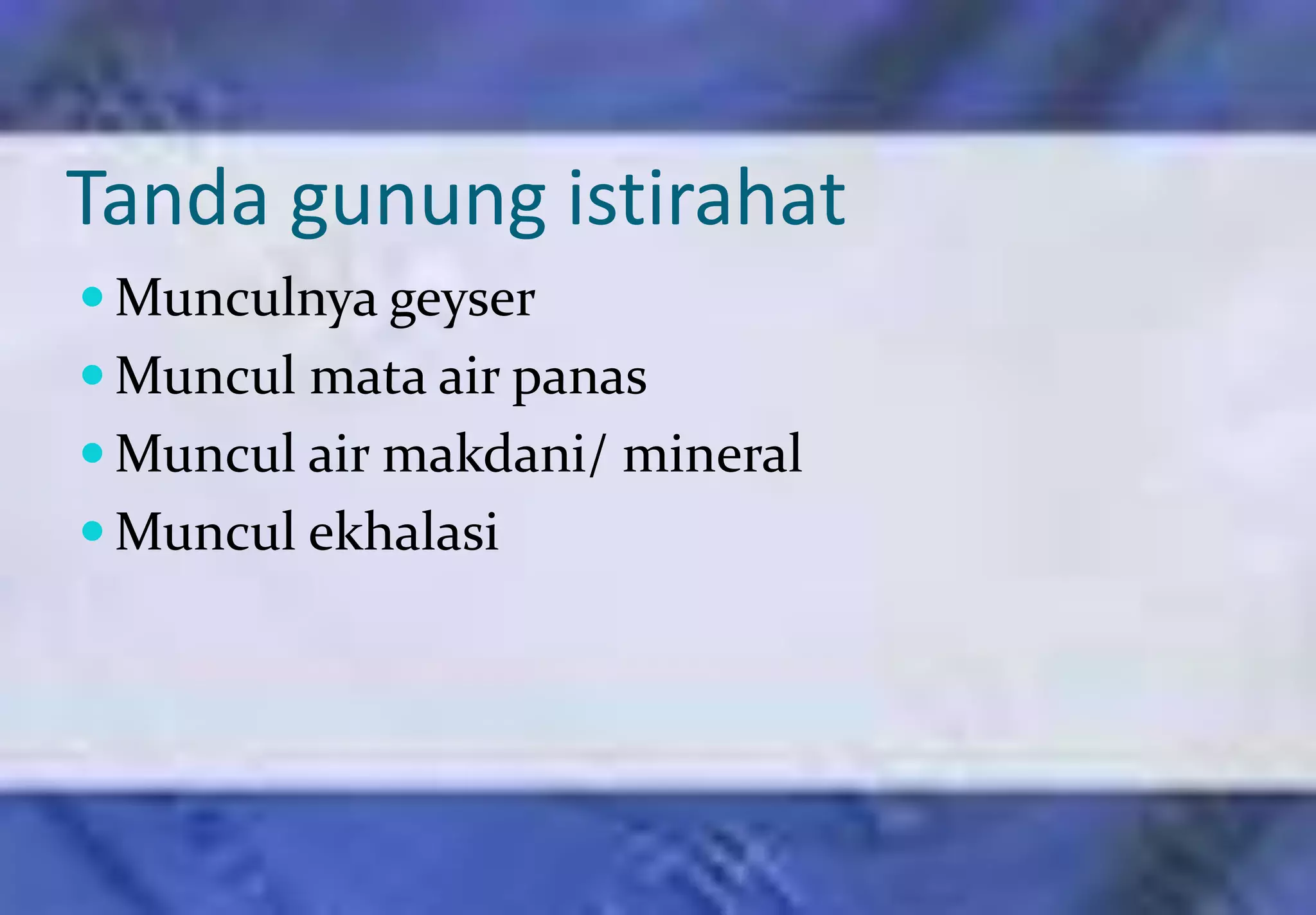Tanda gunung istirahat
 Munculnya geyser
 Muncul mata air panas
 Muncul air makdani/ mineral
 Muncul ekhalasi
 