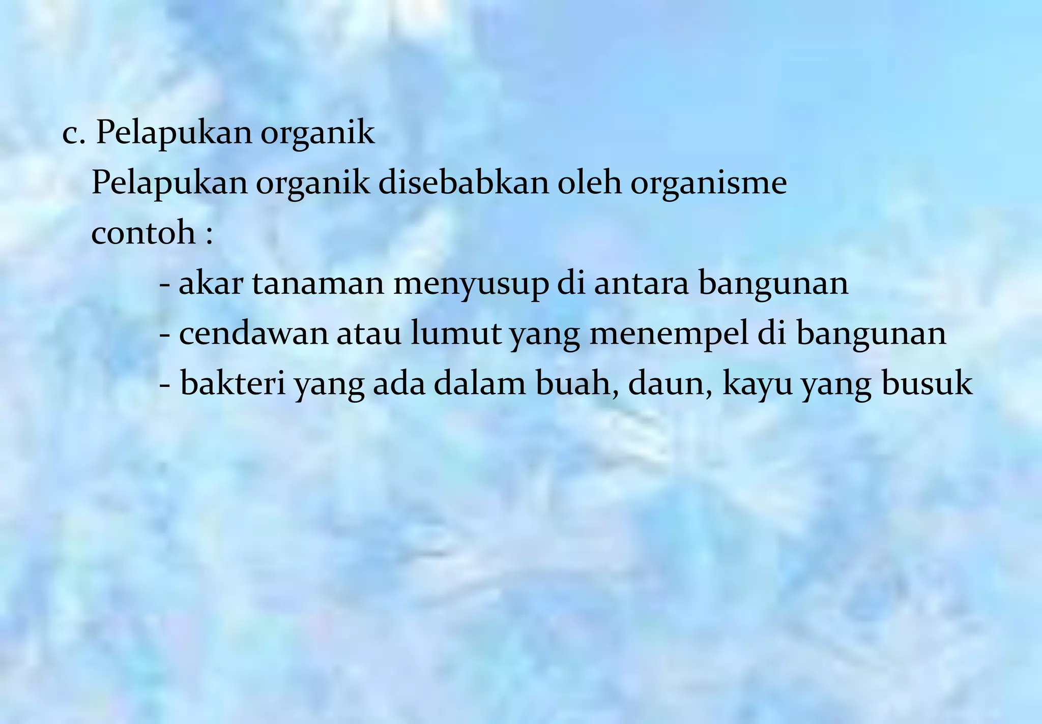 c. Pelapukan organik
  Pelapukan organik disebabkan oleh organisme
  contoh :
       - akar tanaman menyusup di antara bangunan
       - cendawan atau lumut yang menempel di bangunan
       - bakteri yang ada dalam buah, daun, kayu yang busuk
 
