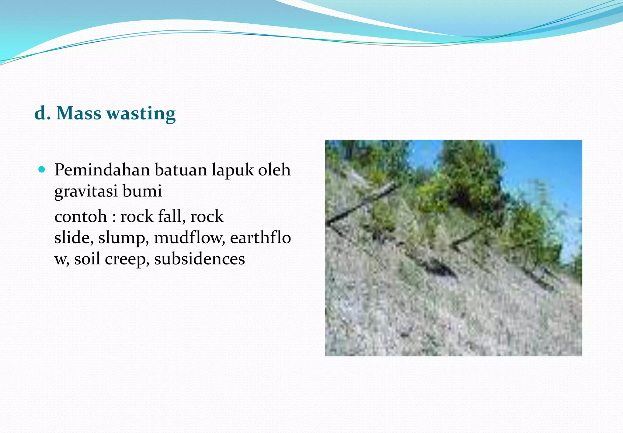d. Mass wasting

 Pemindahan batuan lapuk oleh
  gravitasi bumi
  contoh : rock fall, rock
  slide, slump, mudflow, earthflo
  w, soil creep, subsidences
 