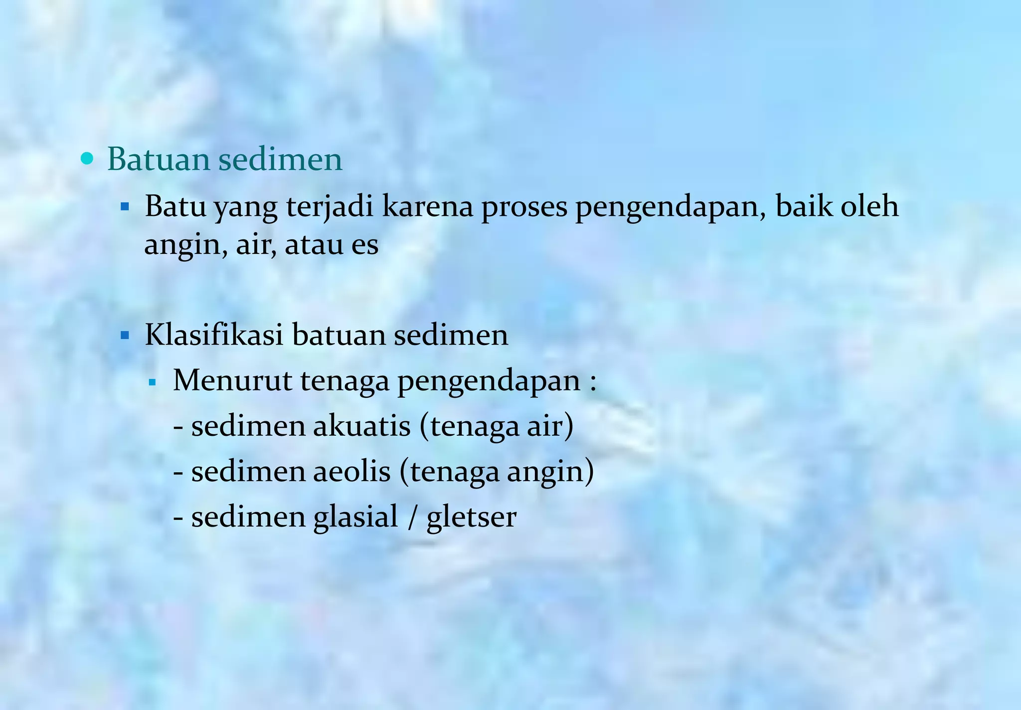  Batuan sedimen
    Batu yang terjadi karena proses pengendapan, baik oleh
     angin, air, atau es

   Klasifikasi batuan sedimen
       Menurut tenaga pengendapan :
        - sedimen akuatis (tenaga air)
        - sedimen aeolis (tenaga angin)
        - sedimen glasial / gletser
 