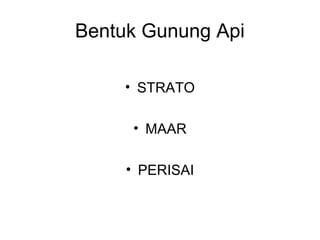 Bentuk Gunung Api
• STRATO
• MAAR
• PERISAI

 