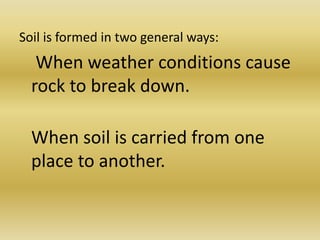 Soil is formed in two general ways: When weather conditions cause rock to break down. When soil is carried from one place to another.