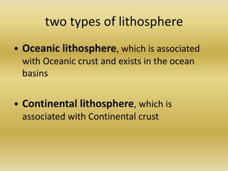 two types of lithosphere•	Oceanic lithosphere, which is associated with Oceanic crust and exists in the ocean basins•	Continental lithosphere, which is associated with Continental crust