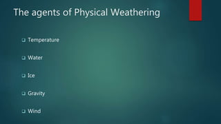 The agents of Physical Weathering
 Temperature
 Water
 Ice
 Gravity
 Wind
 