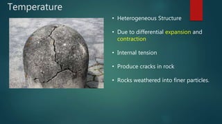 Temperature
• Heterogeneous Structure
• Due to differential expansion and
contraction
• Internal tension
• Produce cracks in rock
• Rocks weathered into finer particles.
 