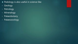  Pedology is also useful in science like
• Geology
• Petrology
• Mineralogy
• Palaeobotany
• Palaeozoology
 