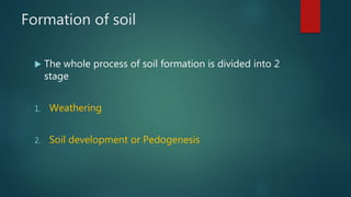Formation of soil
 The whole process of soil formation is divided into 2
stage
1. Weathering
2. Soil development or Pedogenesis
 