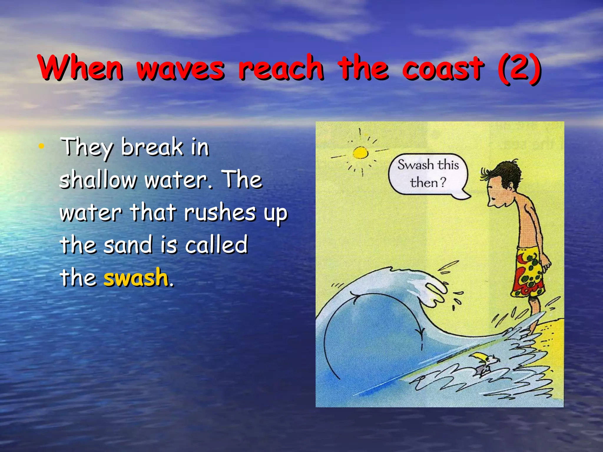 They break in shallow water. The water that rushes up the sand is called the  swash . When waves reach the coast (2) 