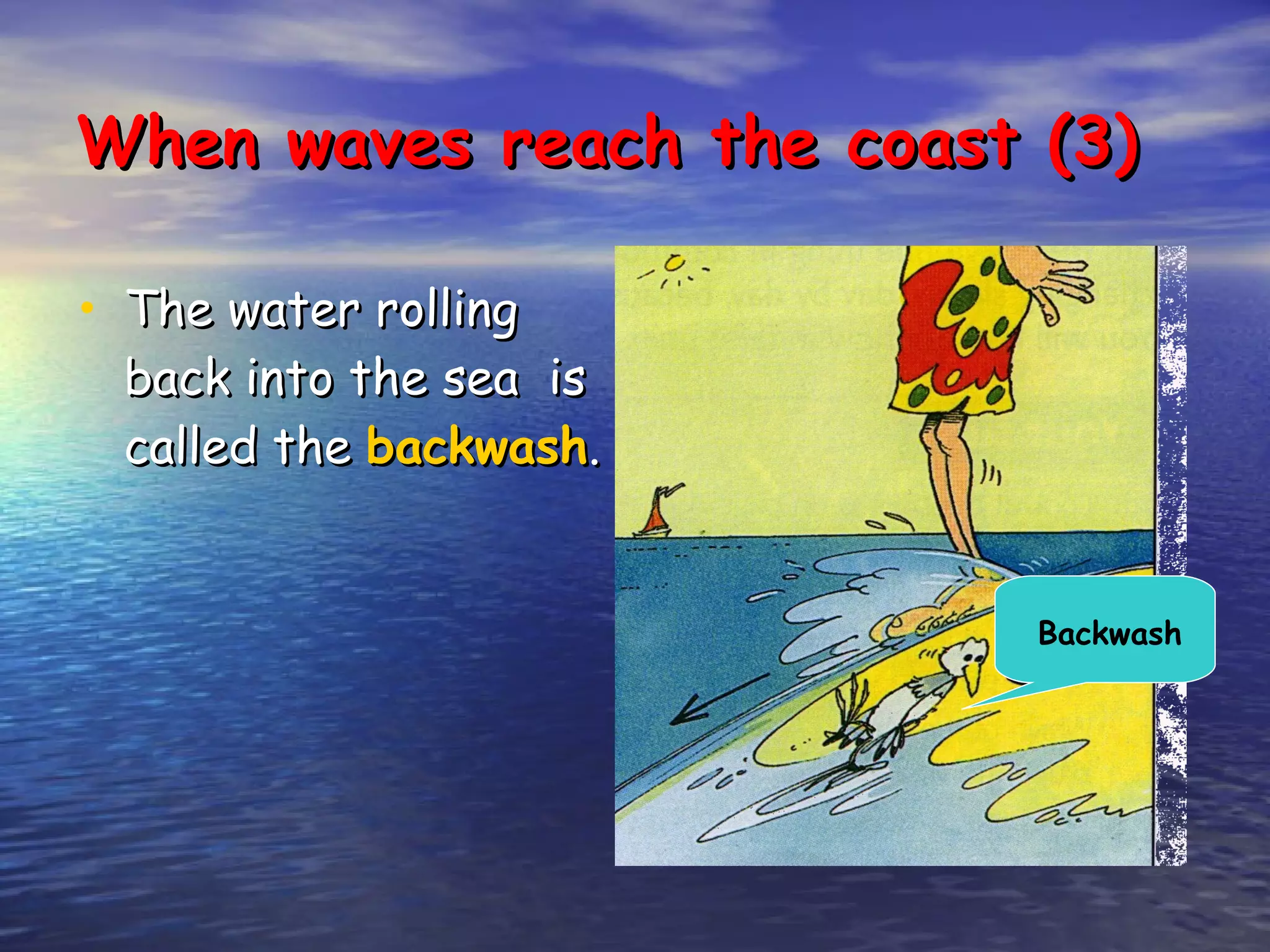 When waves reach the coast (3) The water rolling back into the sea  is called the  backwash .  Backwash 