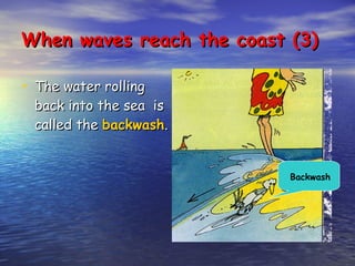 When waves reach the coast (3) The water rolling back into the sea  is called the  backwash .  Backwash 