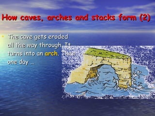 How caves, arches and stacks form (2) The cave gets eroded all the way through. It turns into an  arch . Then one day … 