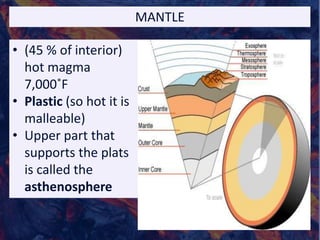 MANTLE
• (45 % of interior)
hot magma
7,000˚F
• Plastic (so hot it is
malleable)
• Upper part that
supports the plats
is called the
asthenosphere
 