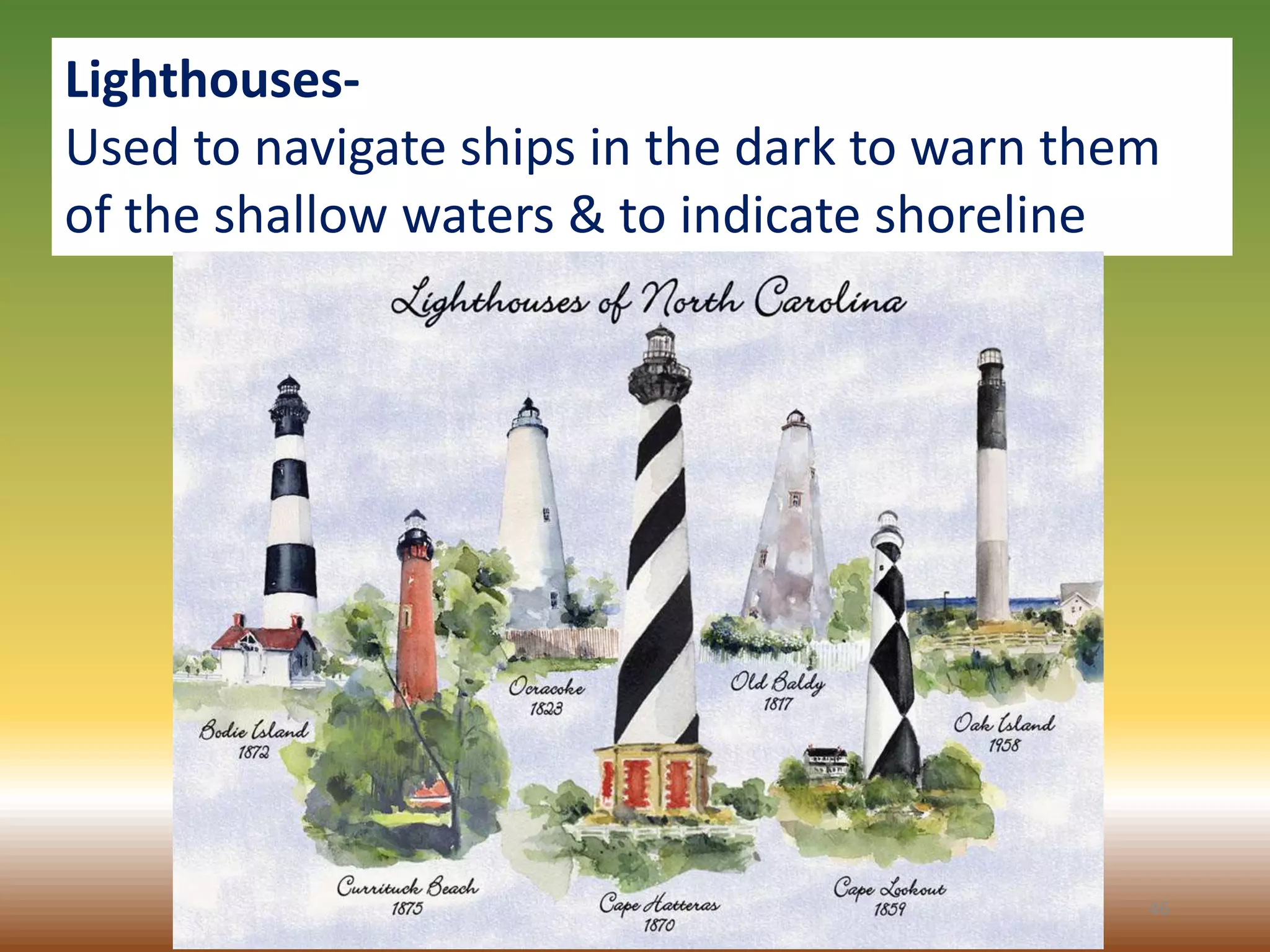 46
Lighthouses-
Used to navigate ships in the dark to warn them
of the shallow waters & to indicate shoreline
 
