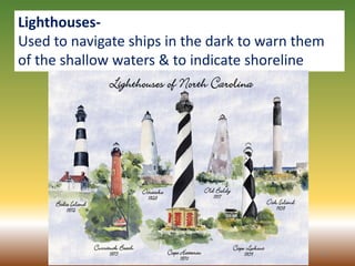 46
Lighthouses-
Used to navigate ships in the dark to warn them
of the shallow waters & to indicate shoreline
 