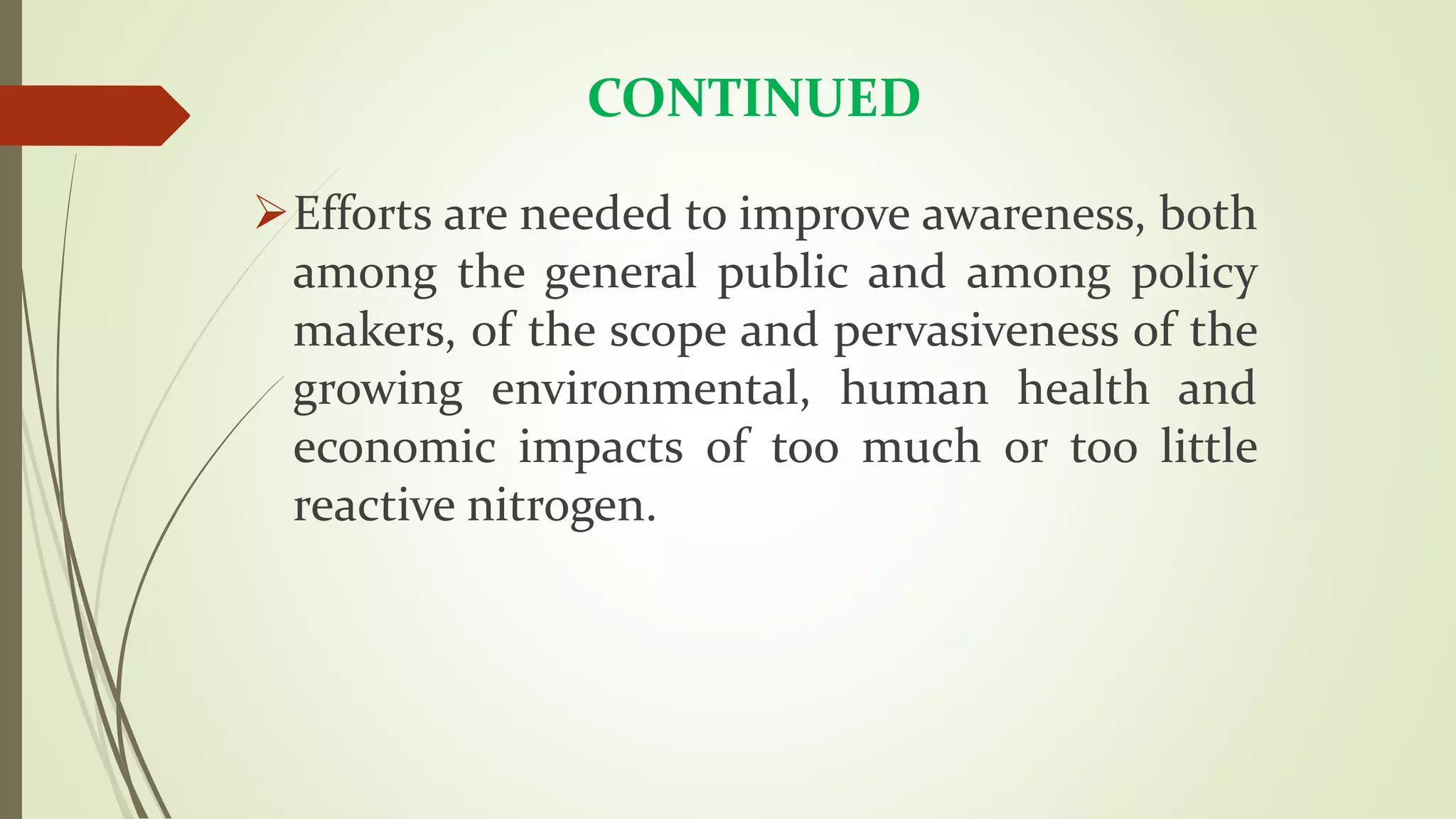 CONTINUED
Efforts are needed to improve awareness, both
among the general public and among policy
makers, of the scope and pervasiveness of the
growing environmental, human health and
economic impacts of too much or too little
reactive nitrogen.
 