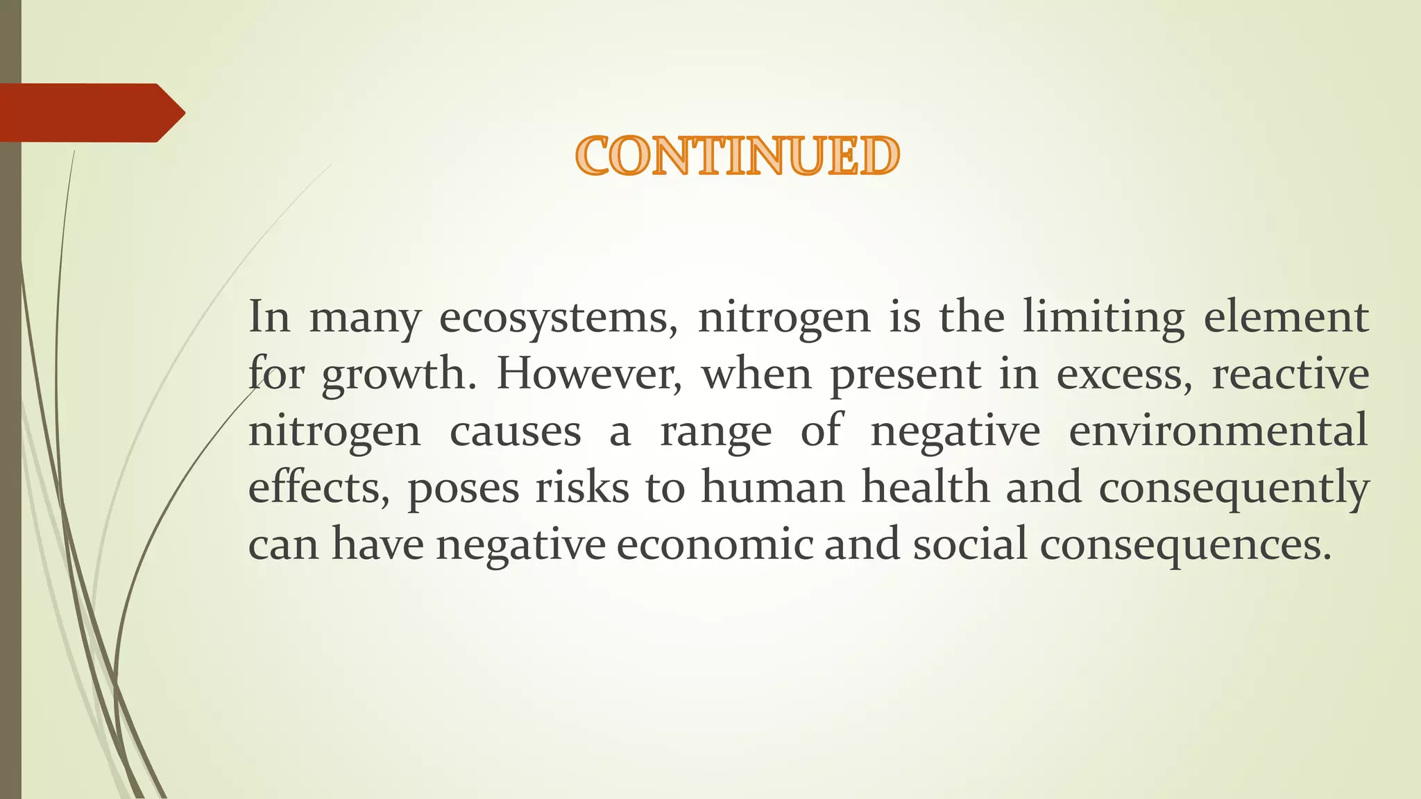 In many ecosystems, nitrogen is the limiting element
for growth. However, when present in excess, reactive
nitrogen causes a range of negative environmental
effects, poses risks to human health and consequently
can have negative economic and social consequences.
 